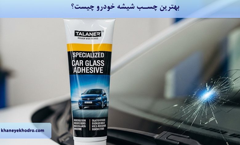 بهترین چسب شیشه خودرو چیست؟