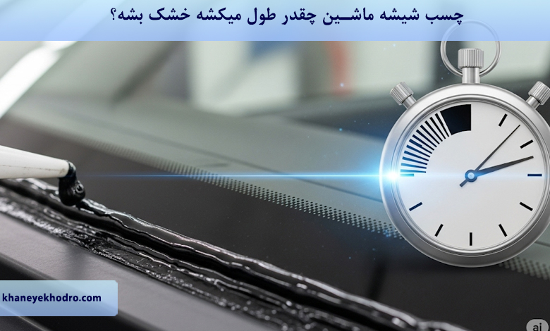 چسب شیشه ماشین چقدر طول میکشه خشک بشه؟